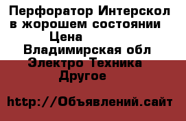 Перфоратор Интерскол в жорошем состоянии › Цена ­ 3 500 - Владимирская обл. Электро-Техника » Другое   